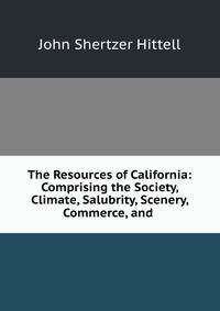 The Resources of California: Comprising the Society, Climate, Salubrity, Scenery, Commerce, and .
