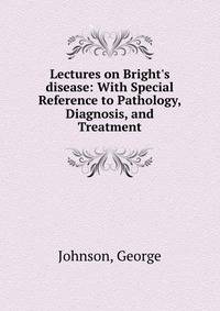 Lectures on Bright's disease: With Special Reference to Pathology, Diagnosis, and Treatment