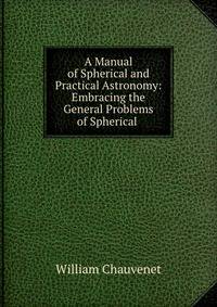 A Manual of Spherical and Practical Astronomy: Embracing the General Problems of Spherical .
