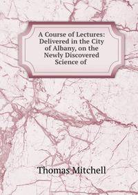 A Course of Lectures: Delivered in the City of Albany, on the Newly Discovered Science of .