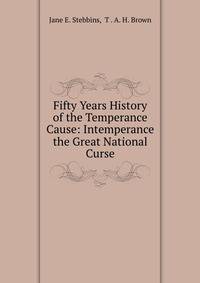 Fifty Years History of the Temperance Cause: Intemperance the Great National Curse