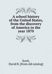 A school history of the United States, from the discovery of America to the year 1870