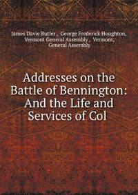 Addresses on the Battle of Bennington: And the Life and Services of Col .