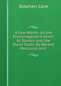 A Few Words, on the Encouragement Given to Slavery and the Slave Trade: By Recent Measures and .