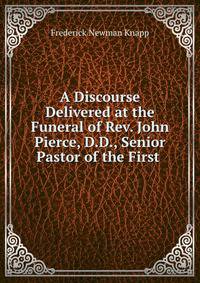 A Discourse Delivered at the Funeral of Rev. John Pierce, D.D., Senior Pastor of the First .