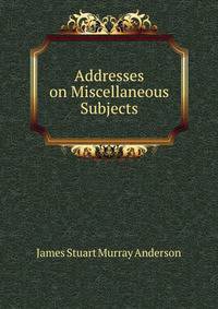 Addresses on Miscellaneous Subjects