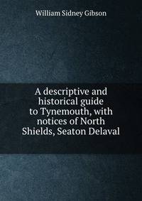 A descriptive and historical guide to Tynemouth, with notices of North Shields, Seaton Delaval .
