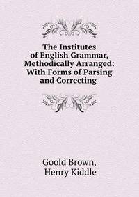 The Institutes of English Grammar, Methodically Arranged: With Forms of Parsing and Correcting .