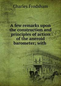 A few remarks upon the construction and principles of action of the aneroid barometer; with .