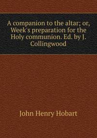 A companion to the altar; or, Week's preparation for the Holy communion. Ed. by J. Collingwood