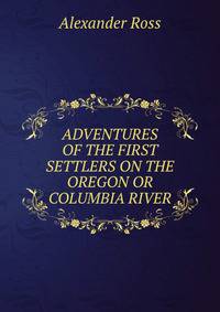ADVENTURES OF THE FIRST SETTLERS ON THE OREGON OR COLUMBIA RIVER