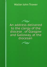 An address delivered to the clergy of the diocese . of Glasgow and Galloway, at the diocesan .