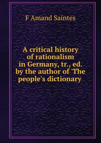 A critical history of rationalism in Germany, tr., ed. by the author of 'The people's dictionary .