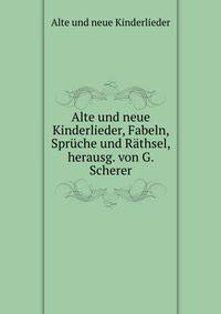 Alte und neue Kinderlieder, Fabeln, Spruche und Rathsel, herausg. von G. Scherer