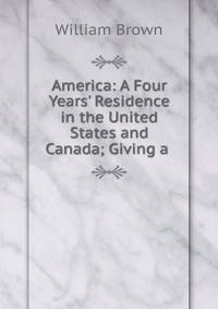 America: A Four Years' Residence in the United States and Canada; Giving a .