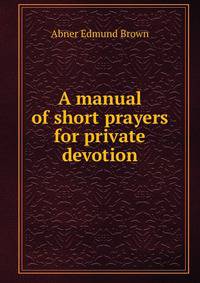 A manual of short prayers for private devotion