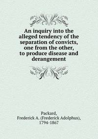 An inquiry into the alleged tendency of the separation of convicts, one from the other, to produce disease and derangement