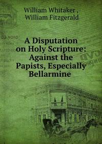 A Disputation on Holy Scripture: Against the Papists, Especially Bellarmine .