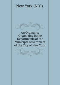 An Ordinance Organizing in the Departments of the Municipal Government of the City of New York .
