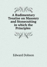 A Rudimentary Treatise on Masonry and Stonecutting in which the Principles .
