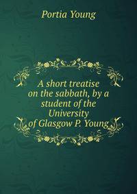 A short treatise on the sabbath, by a student of the University of Glasgow P. Young.