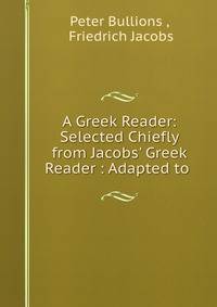 A Greek Reader: Selected Chiefly from Jacobs' Greek Reader : Adapted to .