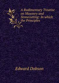 A Rudimentary Treatise on Masonry and Stonecutting: In which the Principles .