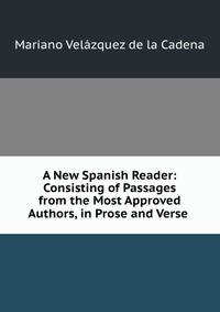 A New Spanish Reader: Consisting of Passages from the Most Approved Authors, in Prose and Verse .