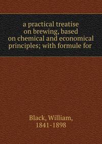 a practical treatise on brewing, based on chemical and economical principles; with formule for .