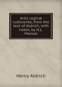 Artis logic? rudimenta, from the text of Aldrich, with notes, by H.L. Mansel