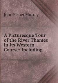A Picturesque Tour of the River Thames in Its Western Course: Including .