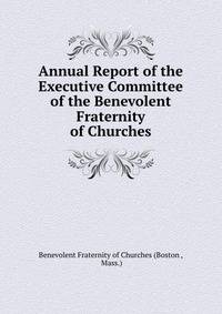 Annual Report of the Executive Committee of the Benevolent Fraternity of Churches