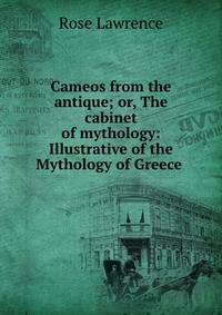 Cameos from the antique; or, The cabinet of mythology: Illustrative of the Mythology of Greece .