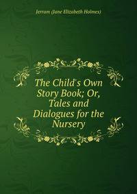 The Child's Own Story Book; Or, Tales and Dialogues for the Nursery