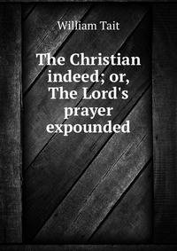 The Christian indeed; or, The Lord's prayer expounded