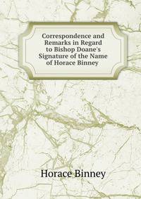 Correspondence and Remarks in Regard to Bishop Doane's Signature of the Name of Horace Binney .