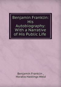 Benjamin Franklin: His Autobiography: With a Narrative of His Public Life .