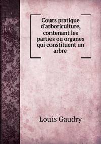 Cours pratique d'arboriculture, contenant les parties ou organes qui constituent un arbre .