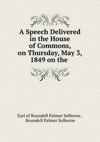 A Speech Delivered in the House of Commons, on Thursday, May 3, 1849 on the .