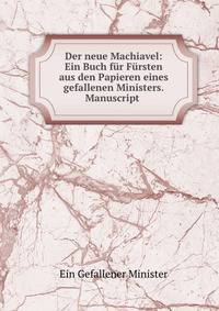 Der neue Machiavel: Ein Buch fur Fursten aus den Papieren eines gefallenen Ministers. Manuscript .