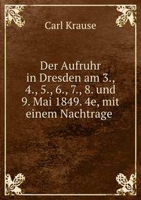 Der Aufruhr in Dresden am 3., 4., 5., 6., 7., 8. und 9. Mai 1849. 4e, mit einem Nachtrage .