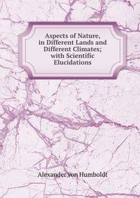Aspects of Nature, in Different Lands and Different Climates; with Scientific Elucidations