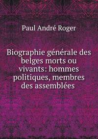 Biographie generale des belges morts ou vivants: hommes politiques, membres des assemblees .