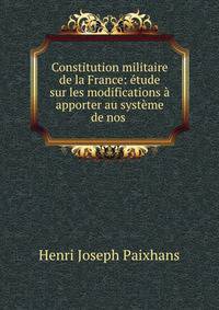 Constitution militaire de la France: etude sur les modifications a apporter au systeme de nos .