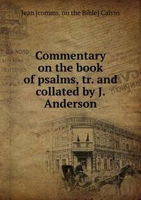Commentary on the book of psalms, tr. and collated by J. Anderson