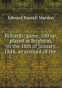 Billiards: game, 500 up, played at Brighton, on the 18th of January, 1844, an account of the .
