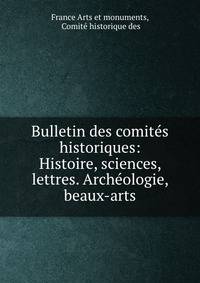 Bulletin des comites historiques: Histoire, sciences, lettres. Archeologie, beaux-arts