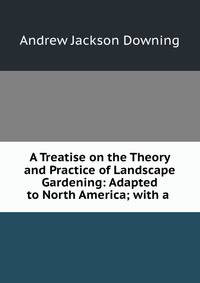A Treatise on the Theory and Practice of Landscape Gardening: Adapted to North America; with a .