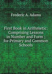First Book in Arithmetic: Comprising Lessons in Number and Form ; for Primary and Common Schools
