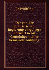 Der von der preussischen Regierung vorgelegte Entwurf nebst Grundzugen einer Gemeinde-ordnung .